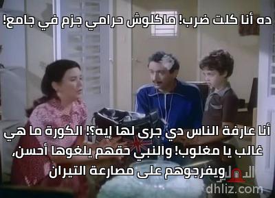 ده أنا كلت ضرب! ماكلوش حرامي جزم في جامع! - أنا عارفة الناس دي جرى لها إيه؟! الكورة ما هي
غالب يا مغلوب! والنبي حقهم يلغوها أحسن،
ويفرَّجوهم على مصارعة التيران