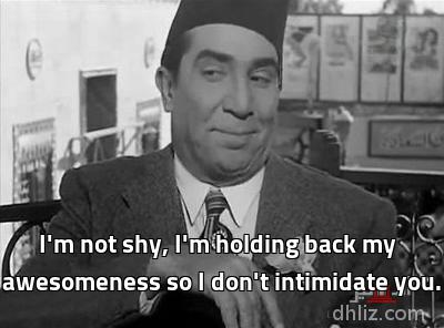 - I'm not shy, I'm holding back my
awesomeness so I don't intimidate you.