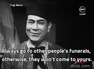 Yogi Berra - Always go to other people’s funerals,
otherwise, they won’t come to yours.