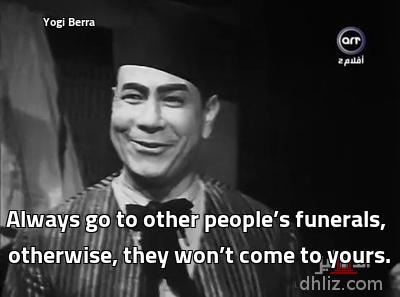 Yogi Berra                                                                                        - Always go to other people’s funerals,
otherwise, they won’t come to yours.